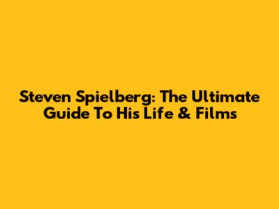 Steven Spielberg: The Ultimate Guide To His Life & Films