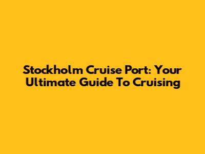 Stockholm Cruise Port: Your Ultimate Guide To Cruising
