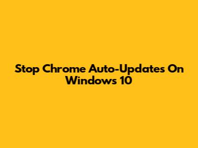 Stop Chrome Auto-Updates On Windows 10