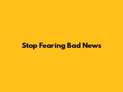Stop Fearing Bad News
