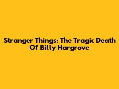 Stranger Things: The Tragic Death Of Billy Hargrove