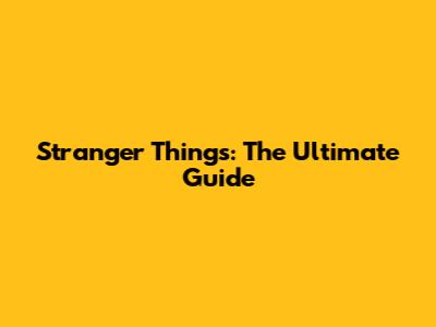 Stranger Things: The Ultimate Guide