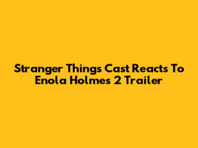 Stranger Things Cast Reacts To Enola Holmes 2 Trailer