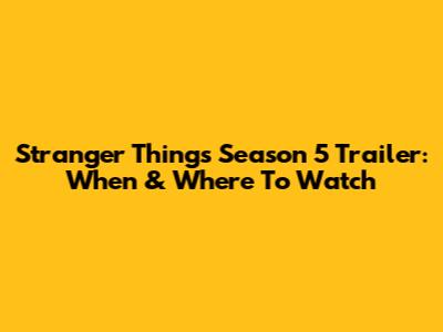 Stranger Things Season 5 Trailer: When & Where To Watch