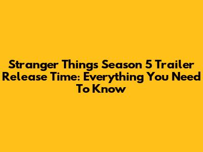 Stranger Things Season 5 Trailer Release Time: Everything You Need To Know