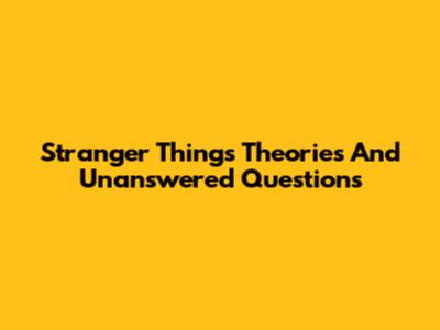 Stranger Things Theories And Unanswered Questions