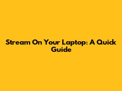Stream On Your Laptop: A Quick Guide