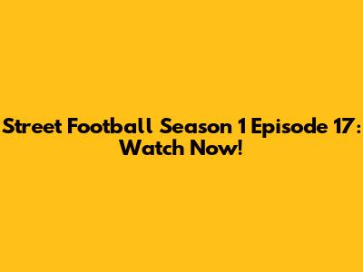 Street Football Season 1 Episode 17: Watch Now!