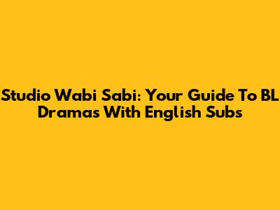 Studio Wabi Sabi: Your Guide To BL Dramas With English Subs