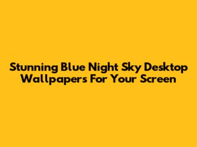 Stunning Blue Night Sky Desktop Wallpapers For Your Screen