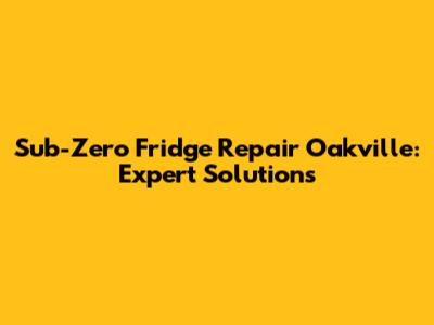 Sub-Zero Fridge Repair Oakville: Expert Solutions
