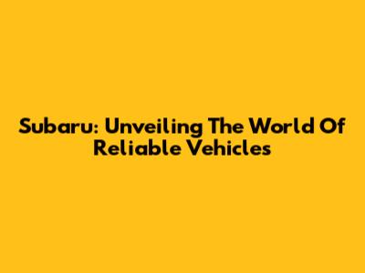 Subaru: Unveiling The World Of Reliable Vehicles