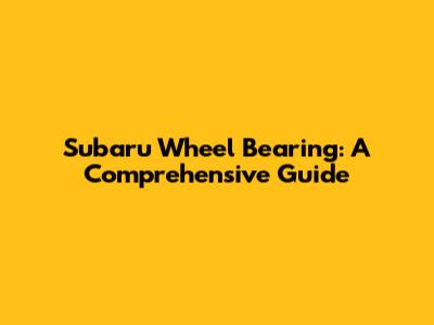 Subaru Wheel Bearing: A Comprehensive Guide