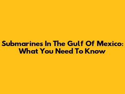 Submarines In The Gulf Of Mexico: What You Need To Know