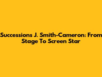 Succession's J. Smith-Cameron: From Stage To Screen Star