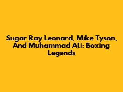 Sugar Ray Leonard, Mike Tyson, And Muhammad Ali: Boxing Legends