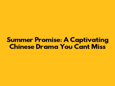 Summer Promise: A Captivating Chinese Drama You Can't Miss