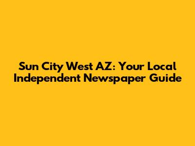 Sun City West AZ: Your Local Independent Newspaper Guide