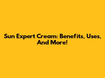 Sun Expert Cream: Benefits, Uses, And More!