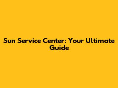 Sun Service Center: Your Ultimate Guide