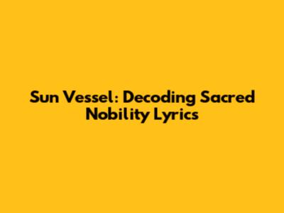 Sun Vessel: Decoding Sacred Nobility Lyrics