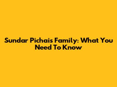 Sundar Pichai's Family: What You Need To Know