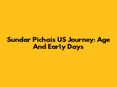 Sundar Pichai's US Journey: Age And Early Days