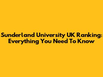 Sunderland University UK Ranking: Everything You Need To Know
