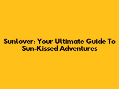 Sunlover: Your Ultimate Guide To Sun-Kissed Adventures