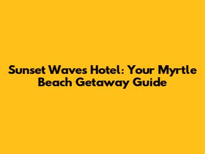 Sunset Waves Hotel: Your Myrtle Beach Getaway Guide