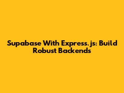 Supabase With Express.js: Build Robust Backends