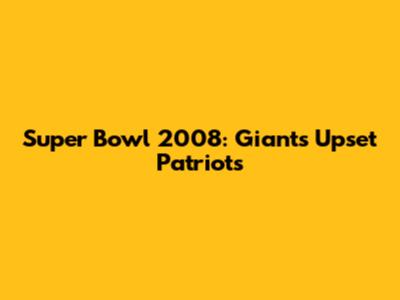 Super Bowl 2008: Giants Upset Patriots