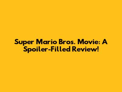 Super Mario Bros. Movie: A Spoiler-Filled Review!