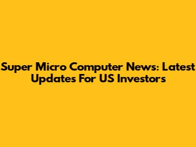 Super Micro Computer News: Latest Updates For US Investors