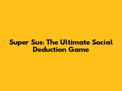 Super Sus: The Ultimate Social Deduction Game