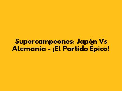 Supercampeones: Japón Vs Alemania - ¡El Partido Épico!