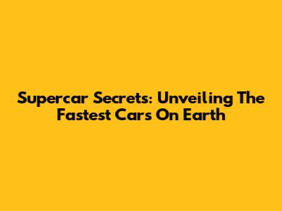 Supercar Secrets: Unveiling The Fastest Cars On Earth