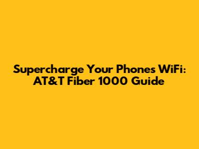 Supercharge Your Phone's WiFi: AT&T Fiber 1000 Guide