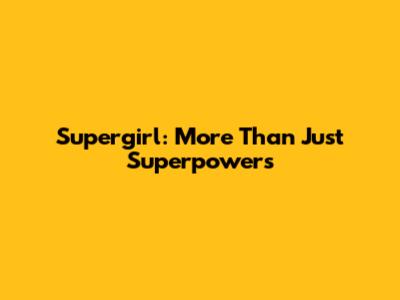 Supergirl: More Than Just Superpowers