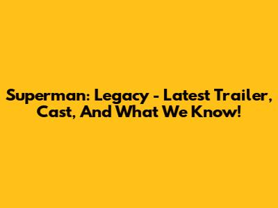 Superman: Legacy - Latest Trailer, Cast, And What We Know!