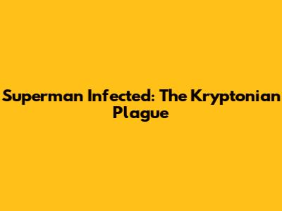 Superman Infected: The Kryptonian Plague