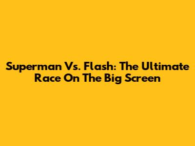 Superman Vs. Flash: The Ultimate Race On The Big Screen