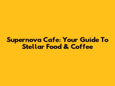 Supernova Cafe: Your Guide To Stellar Food & Coffee