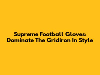 Supreme Football Gloves: Dominate The Gridiron In Style