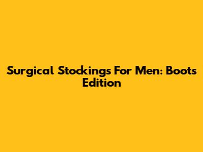 Surgical Stockings For Men: Boots Edition