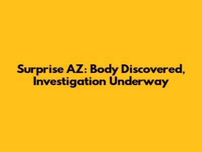 Surprise AZ: Body Discovered, Investigation Underway