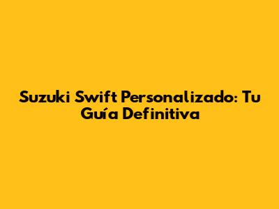 Suzuki Swift Personalizado: Tu Guía Definitiva