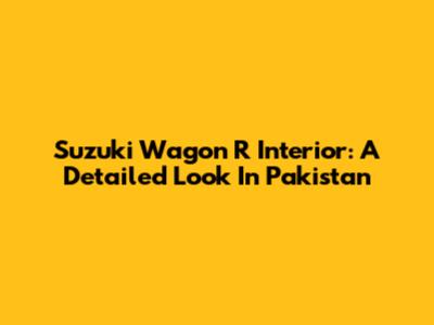 Suzuki Wagon R Interior: A Detailed Look In Pakistan