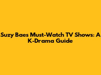 Suzy Bae's Must-Watch TV Shows: A K-Drama Guide