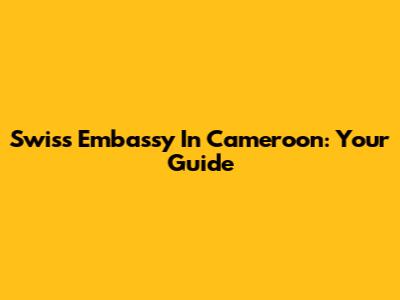 Swiss Embassy In Cameroon: Your Guide